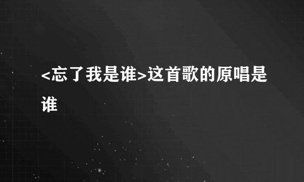<忘了我是谁>这首歌的原唱是谁
