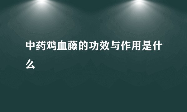 中药鸡血藤的功效与作用是什么