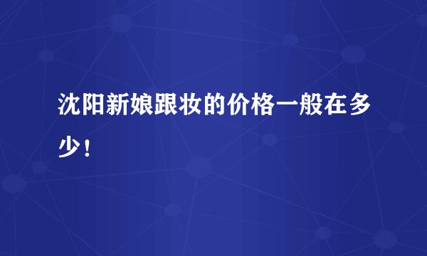 沈阳新娘跟妆的价格一般在多少！