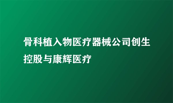 骨科植入物医疗器械公司创生控股与康辉医疗