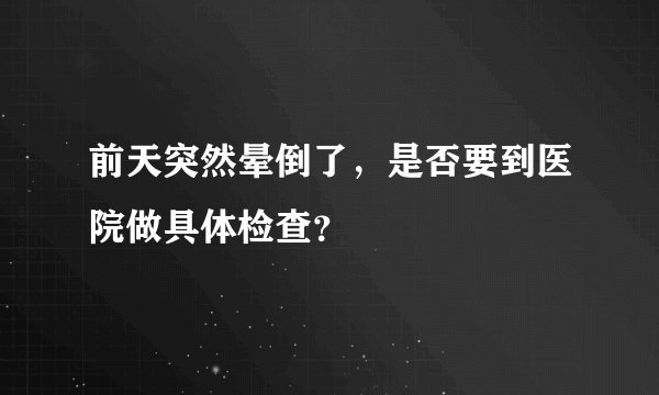 前天突然晕倒了，是否要到医院做具体检查？