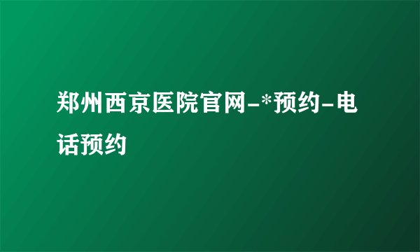 郑州西京医院官网-*预约-电话预约
