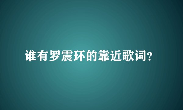 谁有罗震环的靠近歌词？