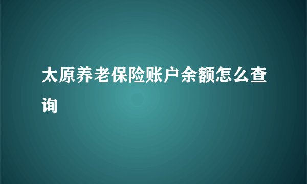 太原养老保险账户余额怎么查询