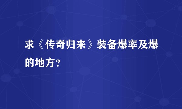 求《传奇归来》装备爆率及爆的地方？