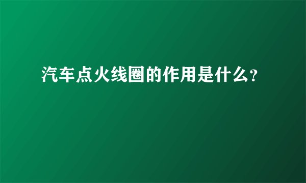 汽车点火线圈的作用是什么？