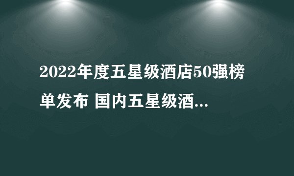 2022年度五星级酒店50强榜单发布 国内五星级酒店有哪些