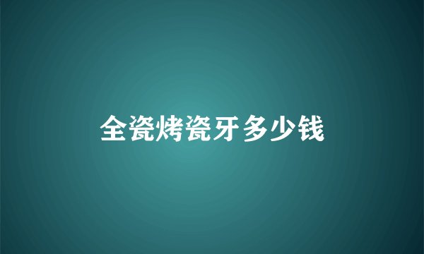 全瓷烤瓷牙多少钱