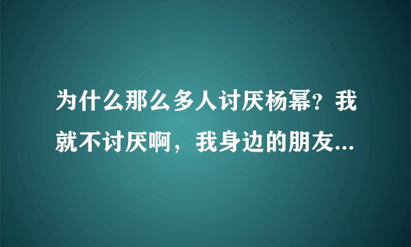 为什么那么多人讨厌杨幂?我就不讨厌啊,我身边的朋友都看她不爽