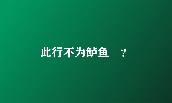 此行不为鲈鱼鲙？