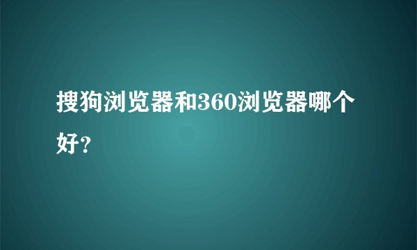 搜狗浏览器和360浏览器哪个好？