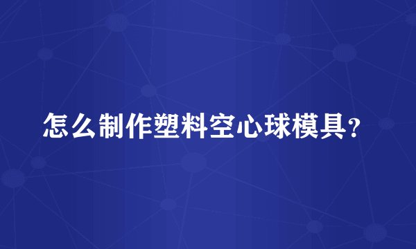 怎么制作塑料空心球模具?