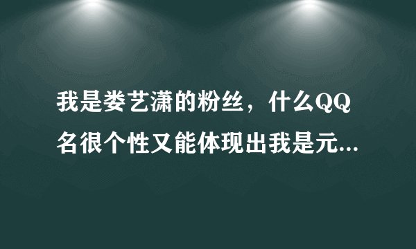 我是娄艺潇的粉丝,什么QQ名很个性又能体现出我是元宵?带一点特殊符号。比如潇潇女王萌萌哒。急急急!!