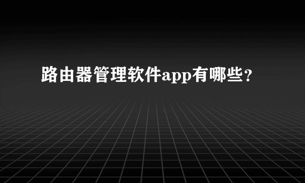 路由器管理软件app有哪些?
