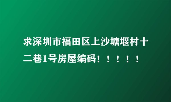 求深圳市福田区上沙塘堰村十二巷1号房屋编码！！！！！
