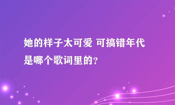 她的样子太可爱 可搞错年代 是哪个歌词里的？