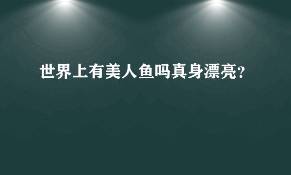 世界上有美人鱼吗真身漂亮？