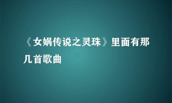 《女娲传说之灵珠》里面有那几首歌曲