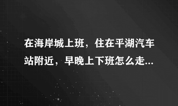 在海岸城上班，住在平湖汽车站附近，早晚上下班怎么走不堵车？有没有大神指导一下