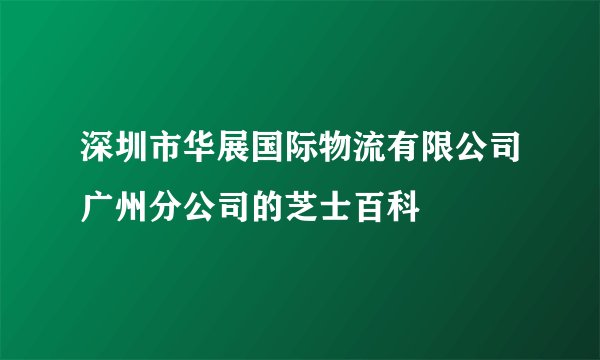 深圳市华展国际物流有限公司广州分公司的芝士百科
