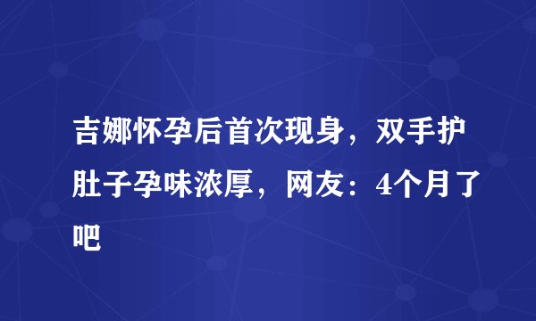 吉娜怀孕后首次现身,双手护肚子孕味浓厚,网友:4个月了吧