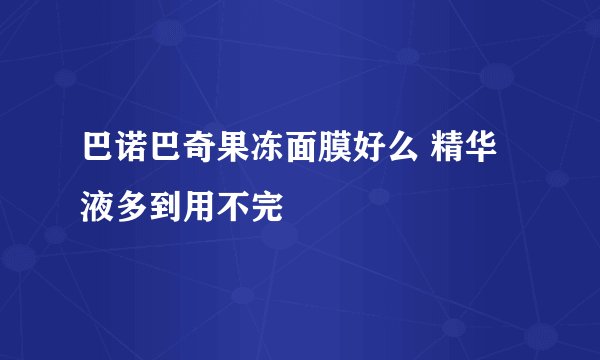 巴诺巴奇果冻面膜好么 精华液多到用不完