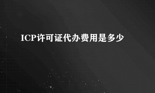 ICP许可证代办费用是多少