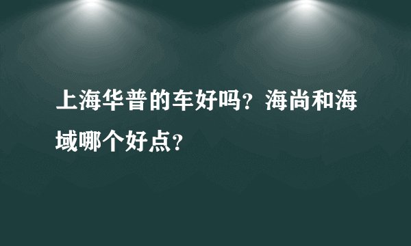 上海华普的车好吗？海尚和海域哪个好点？