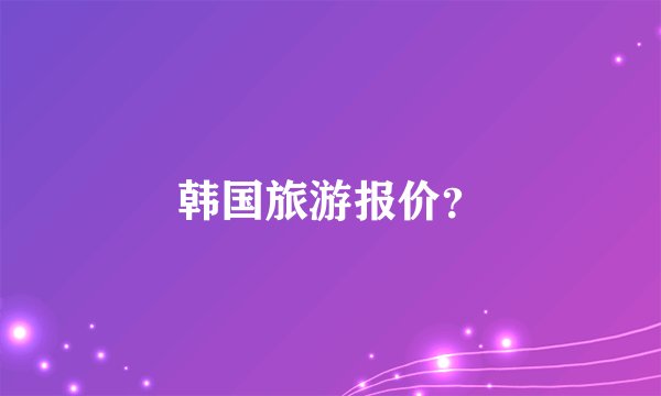 韩国旅游报价？