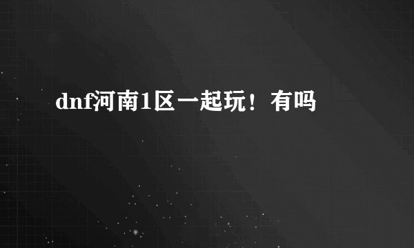 dnf河南1区一起玩！有吗