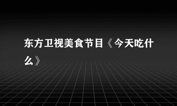 东方卫视美食节目《今天吃什么》