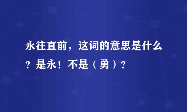 永往直前，这词的意思是什么？是永！不是（勇）？