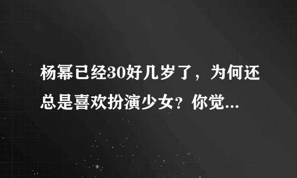 杨幂已经30好几岁了,为何还总是喜欢扮演少女?你觉得她合适吗?