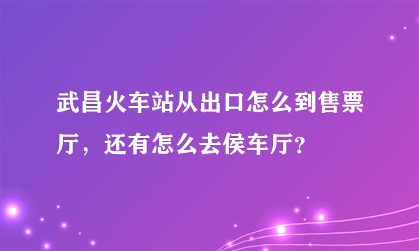 武昌火车站从出口怎么到售票厅,还有怎么去侯车厅?