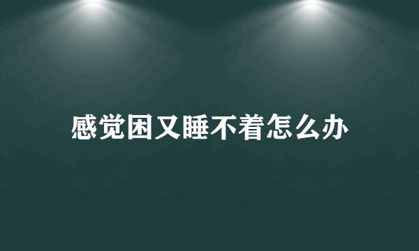 感觉困又睡不着怎么办