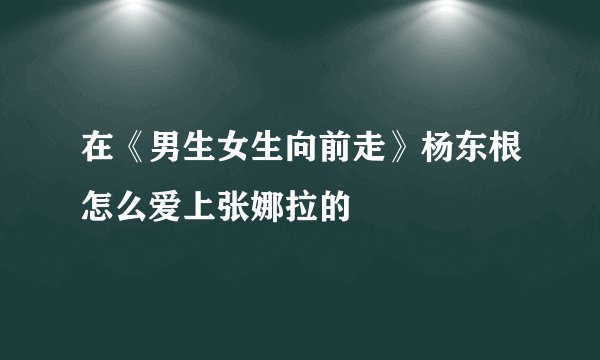 在《男生女生向前走》杨东根怎么爱上张娜拉的