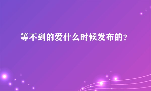等不到的爱什么时候发布的？