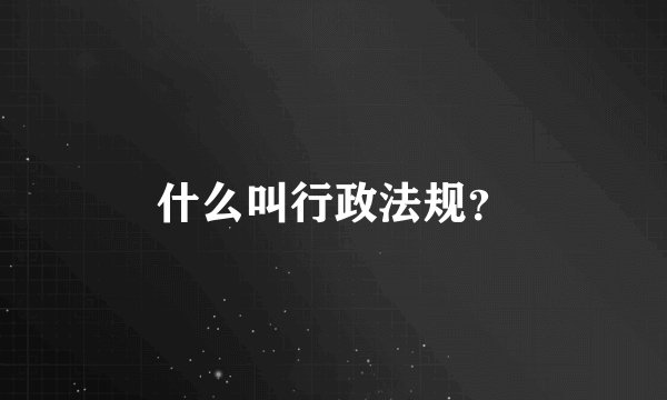 什么叫行政法规？