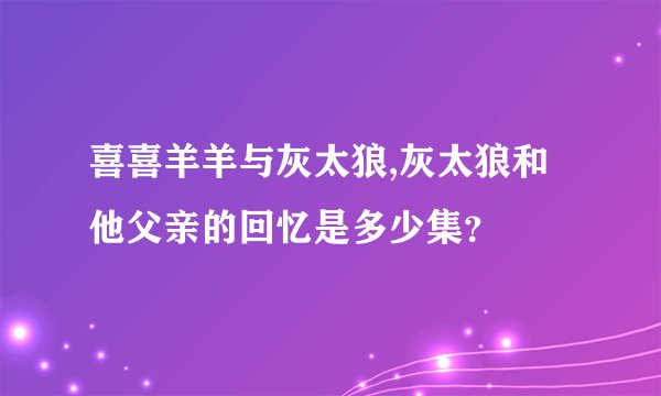 喜喜羊羊与灰太狼,灰太狼和他父亲的回忆是多少集？