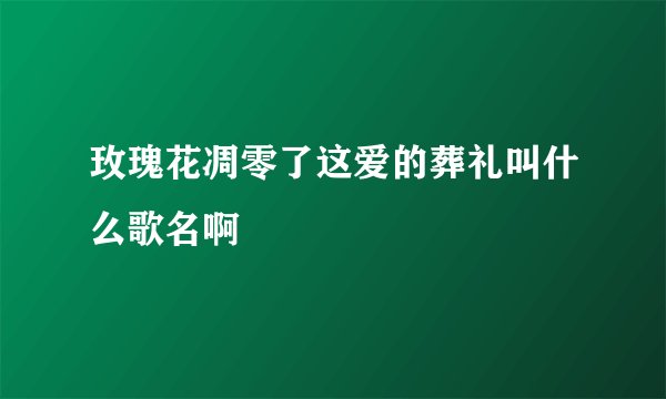 玫瑰花凋零了这爱的葬礼叫什么歌名啊