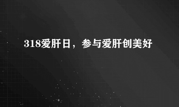 318爱肝日，参与爱肝创美好