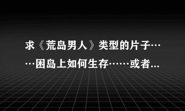 求《荒岛男人》类型的片子……困岛上如何生存……或者其它类似的片子推荐？