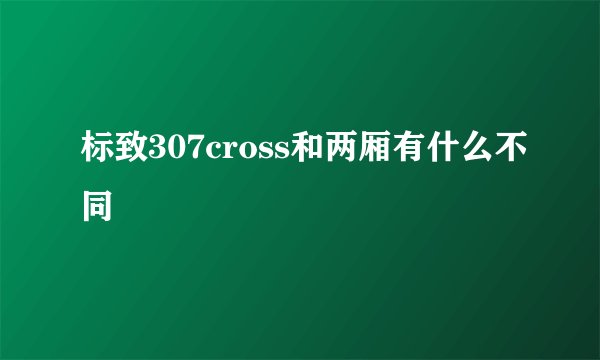 标致307cross和两厢有什么不同