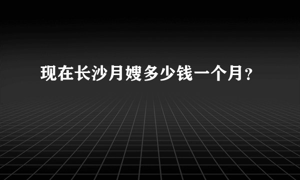 现在长沙月嫂多少钱一个月？