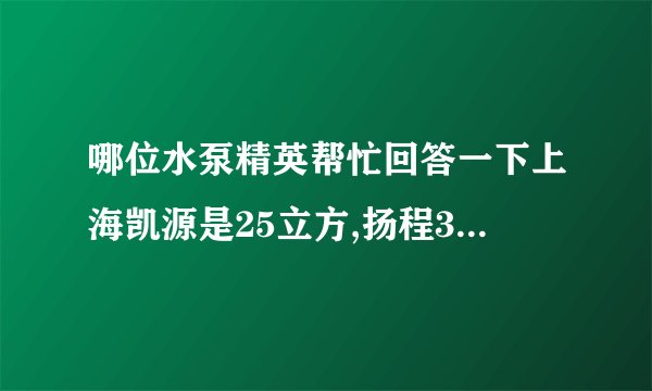 哪位水泵精英帮忙回答一下上海凯源是25立方,扬程30米的水泵的参数