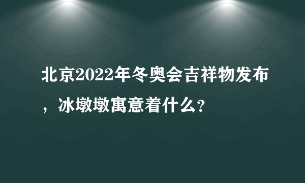 北京2022年冬奥会吉祥物发布,冰墩墩寓意着什么?