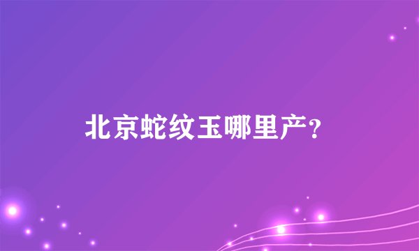北京蛇纹玉哪里产？