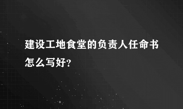 建设工地食堂的负责人任命书怎么写好?