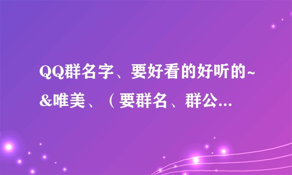 QQ群名字、要好看的好听的~&唯美、（要群名、群公告和群简介、越多越好~）谢谢~~