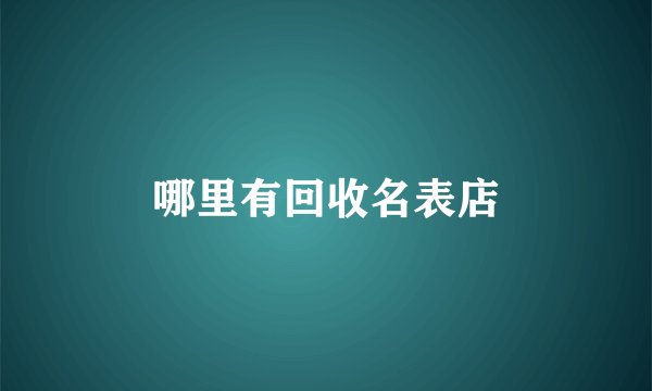 哪里有回收名表店